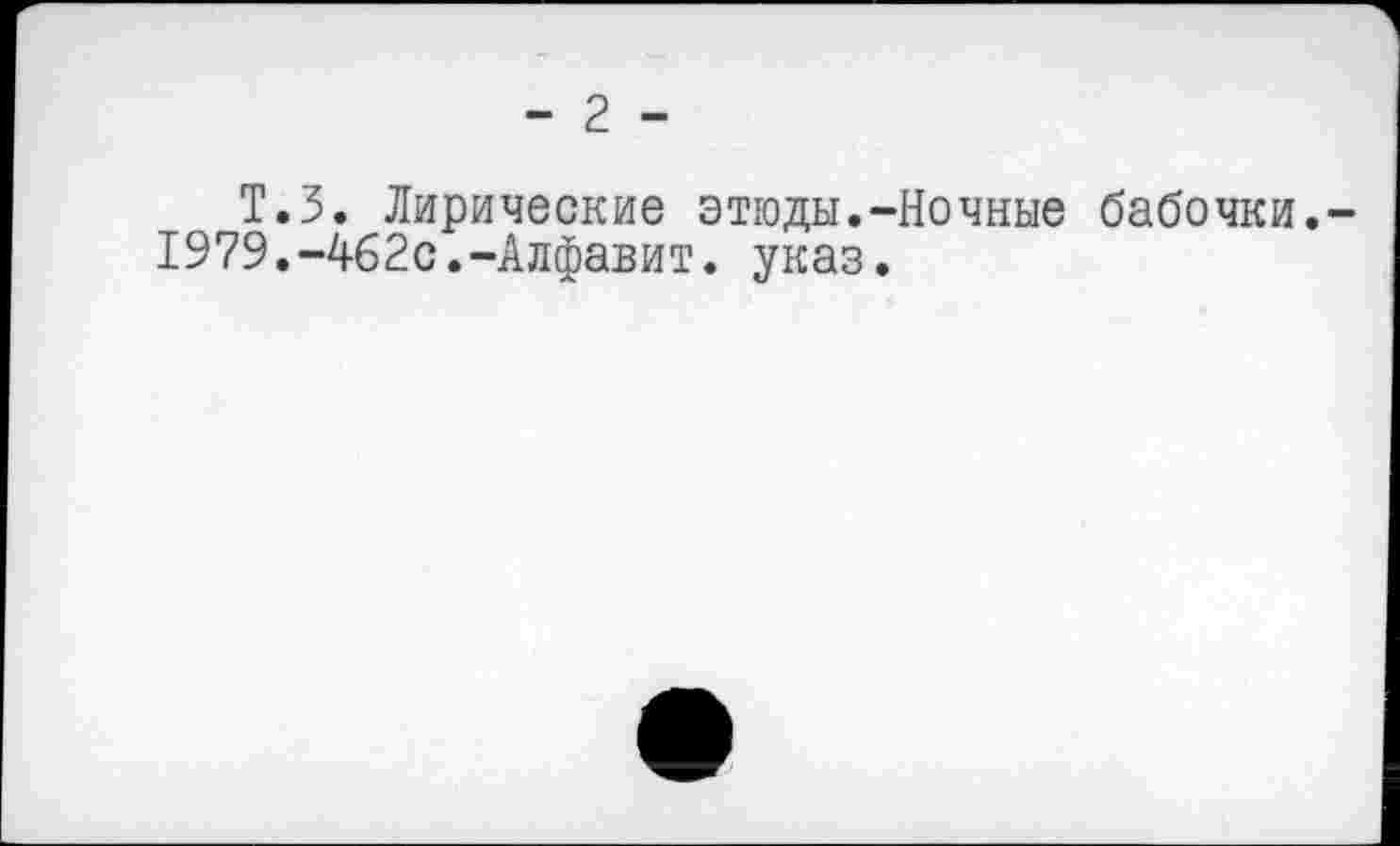 ﻿- 2 -
Т.З. Лирические этюды.-Ночные бабочки.-1979.-462с.-Алфавит, указ.